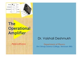 Applications
The
Operational
Amplifier
Dr. Vaishali Deshmukh
Department of Physics
Shri Shivaji Science College, Amravati (MS)
 