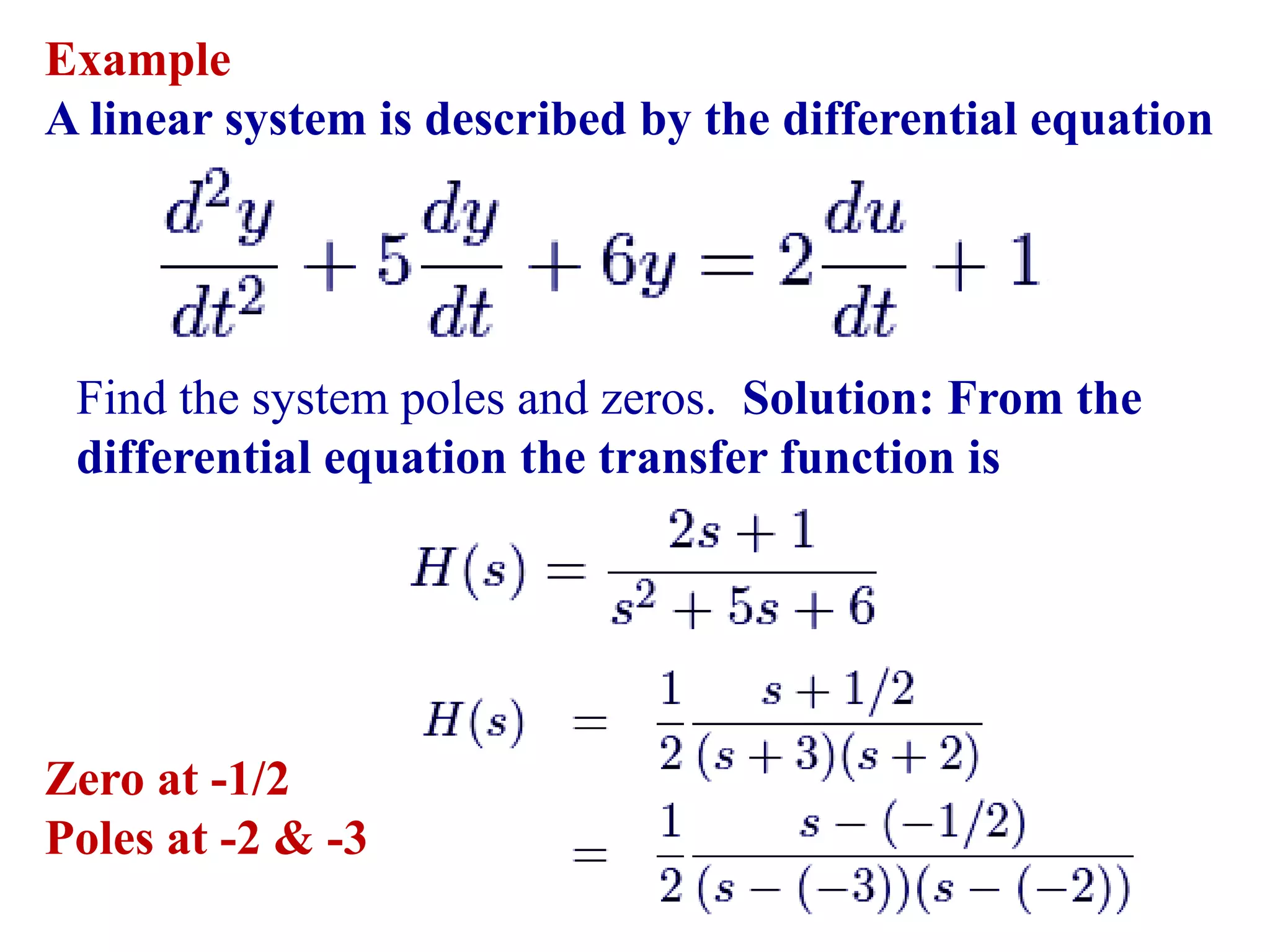 Example
A linear system is described by the differential equation
Find the system poles and zeros. Solution: From the
differential equation the transfer function is
Zero at -1/2
Poles at -2 & -3
 