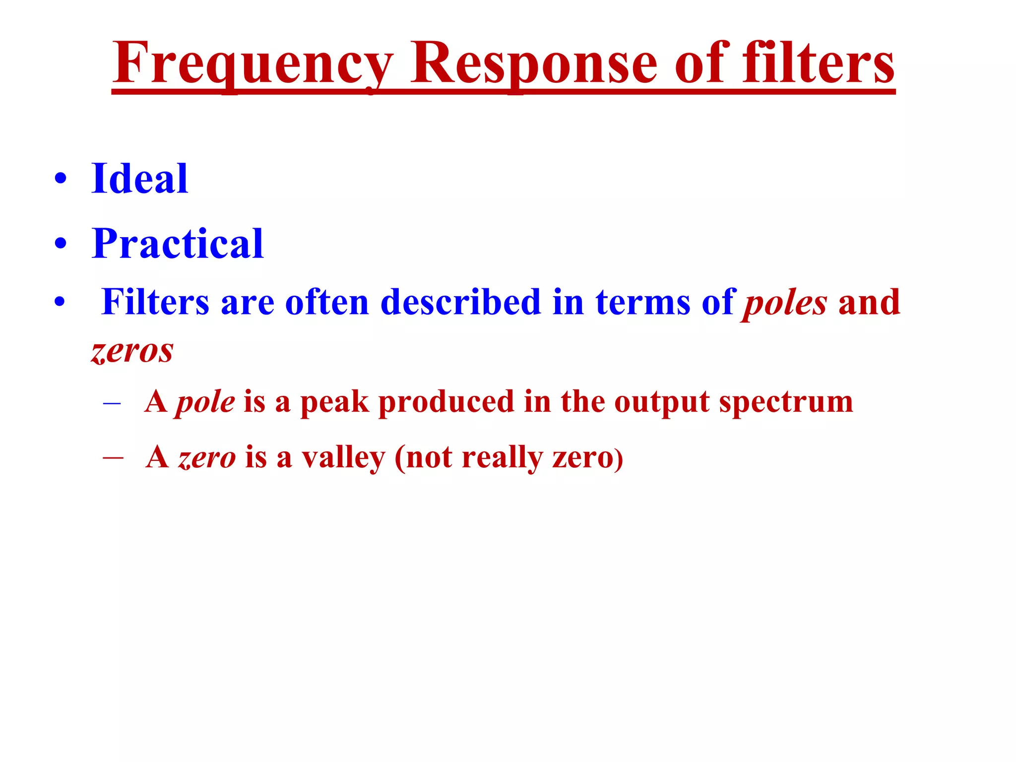 Frequency Response of filters
• Ideal
• Practical
• Filters are often described in terms of poles and
zeros
– A pole is a peak produced in the output spectrum
– A zero is a valley (not really zero)
 