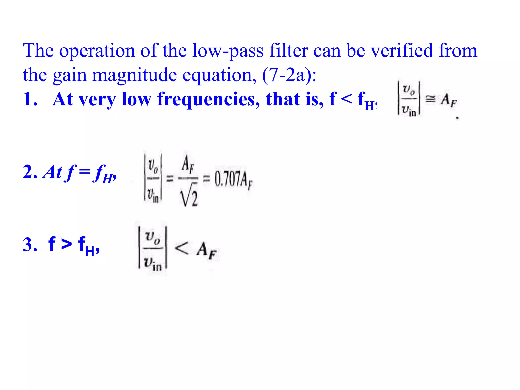 The operation of the low-pass filter can be verified from
the gain magnitude equation, (7-2a):
1. At very low frequencies, that is, f < fH,
2. At f = fH,
3. f > fH,
 