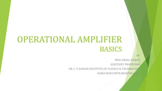 OPERATIONAL AMPLIFIER
BASICS
BY
MISS ANJALI KARSH
ASSISTANT PROFESSOR
DR. C. V. RAMAN INSTITUTE OF SCIENCE & TECHNOLOGY,
KARGI ROAD KOTA BIASPUR (C.G.)
 