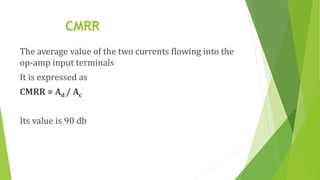 CMRR
The average value of the two currents flowing into the
op-amp input terminals
It is expressed as
CMRR = Ad / Ac
Its value is 90 db
 