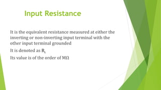Input Resistance
It is the equivalent resistance measured at either the
inverting or non-inverting input terminal with the
other input terminal grounded
It is denoted as Ri.
Its value is of the order of MΩ
 