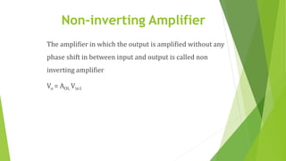 Non-inverting Amplifier
The amplifier in which the output is amplified without any
phase shift in between input and output is called non
inverting amplifier
Vo = AOL Vin1
 