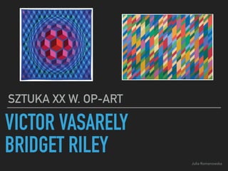 VICTOR VASARELY
BRIDGET RILEY
SZTUKA XX W. OP-ART
Julia Romanowska
 