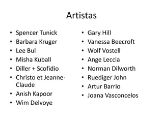 Artistas
• Spencer Tunick
• Barbara Kruger
• Lee Bul
• Misha Kuball
• Diller + Scofidio
• Christo et Jeanne-
Claude
• Anish Kapoor
• Wim Delvoye
• Gary Hill
• Vanessa Beecroft
• Wolf Vostell
• Ange Leccia
• Norman Dilworth
• Ruediger John
• Artur Barrio
• Joana Vasconcelos
 
