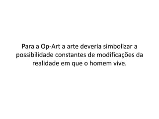 Para a Op-Art a arte deveria simbolizar a
possibilidade constantes de modificações da
realidade em que o homem vive.
 