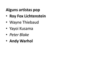 Alguns artistas pop
• Roy Fox Lichtenstein
• Wayne Thiebaud
• Yayoi Kusama
• Peter Blake
• Andy Warhol
 