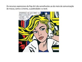 Os recursos expressivos da Pop-Art são semelhantes ao do meio de comunicação
de massa, como o cinema, a publicidade e a tevê.
 