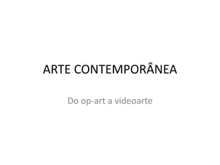 ARTE CONTEMPORÂNEA
Do op-art a videoarte
 