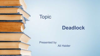 Topic
Deadlock
Presented by
Ali Haider
 