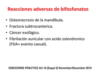 Reacciones adversas de bifosfonatos Osteonecrosis de la mandíbula. Fractura subtrocanterica. Cáncer esofágico. Fibrilación auricular con acido zolendronico (FDA= evento casual). 