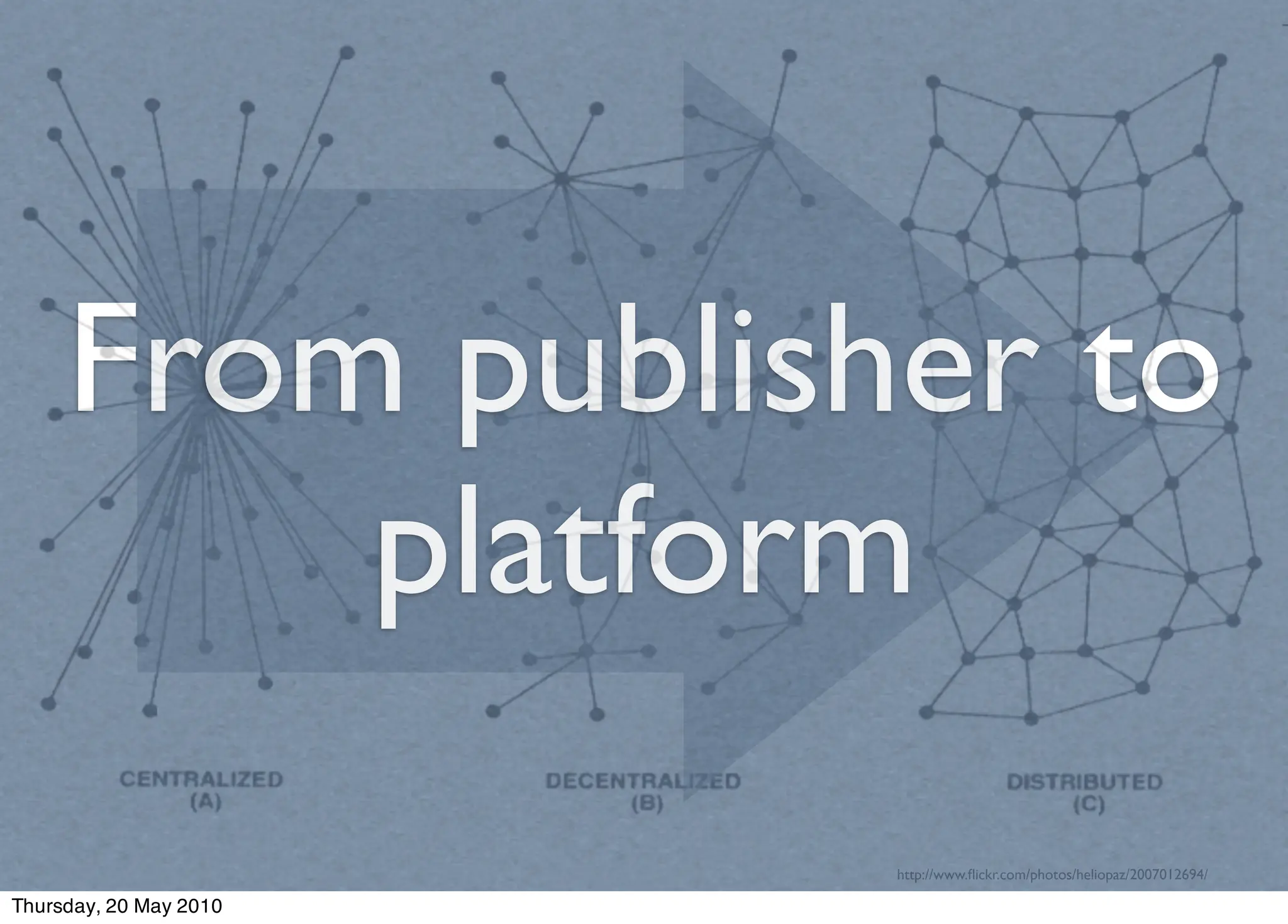 From publisher to
         platform
                        http://www.ﬂickr.com/photos/heliopaz/2007012694/

Thursday, 20 May 2010
 