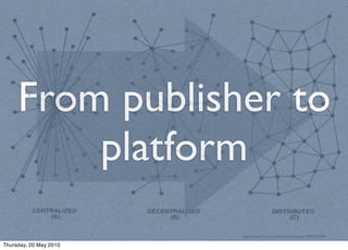 From publisher to
         platform
                        http://www.ﬂickr.com/photos/heliopaz/2007012694/

Thursday, 20...