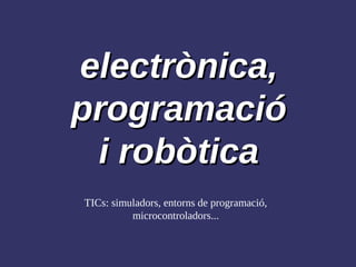 electrònica,
programació
 i robòtica
TICs: simuladors, entorns de programació,
          microcontroladors...
 