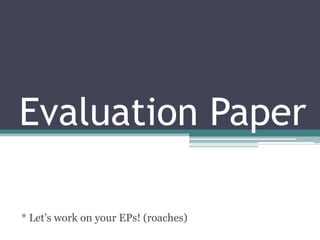 Evaluation Paper * Let’s work on your EPs! (roaches) 