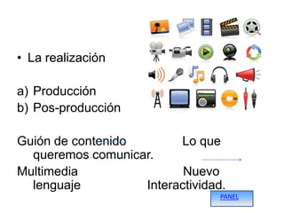 • La realización

a) Producción
b) Pos-producción

Guión de contenido       Lo que
  queremos comunicar.
Multimedia                Nuevo
  lenguaje         Interactividad.
                                 PANEL
 