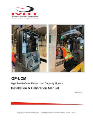 OP-LCM
High Reach Order Picker Load Capacity Monitor
Installation & Calibration Manual
OP-LCM V7
Integrated Visual Data Technology Inc. 3439 Whilabout Terrace, Oakville, Ontario, Canada L6L 0A7
Hydraulic Pressure Transducer Mounting Location
 