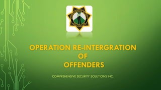 OPERATION RE-INTERGRATION
OF
OFFENDERS
COMPREHENSIVE SECURITY SOLUTIONS INC.
 