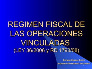 REGIMEN FISCAL DE LAS OPERACIONES VINCULADAS  (LEY 36/2006 y RD 1793/08) Enrique Seoane Smith Inspector de Hacienda del Estado 
