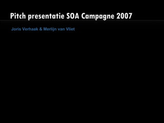 Pitch presentatie SOA Campagne 2007 Joris Verhaak & Merlijn van Vliet 