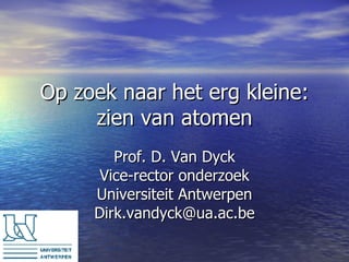 Op zoek naar het erg kleine: zien van atomen Prof. D. Van Dyck Vice-rector onderzoek Universiteit Antwerpen [email_address] 