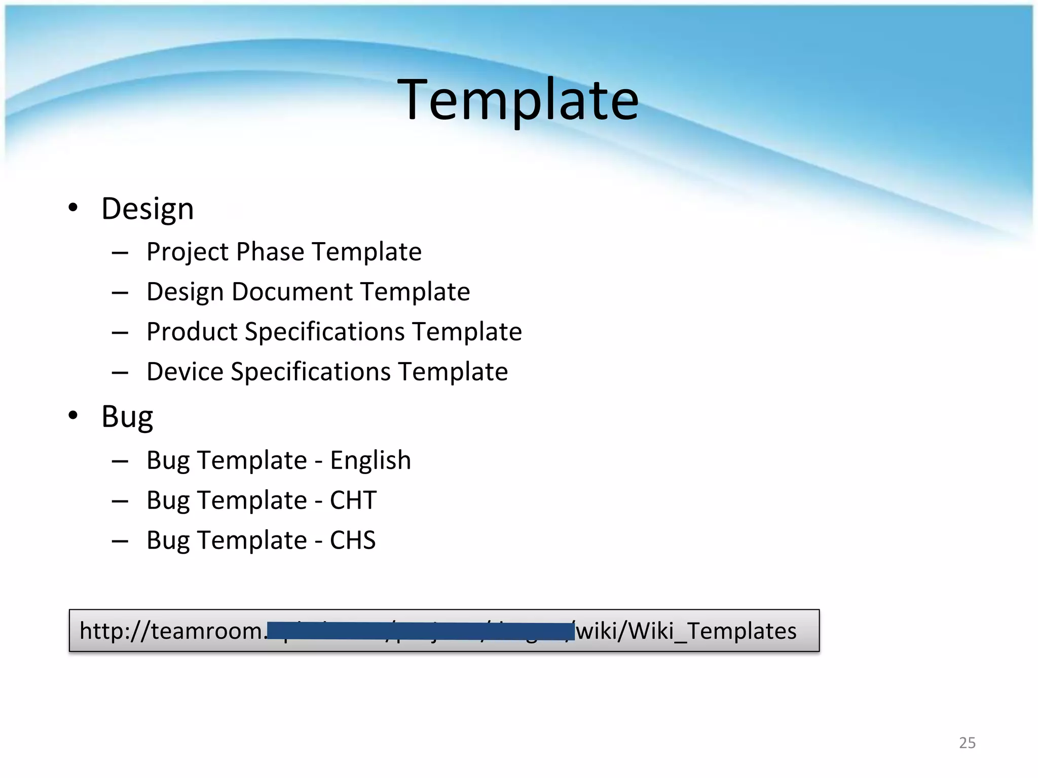 Template
• Design
– Project Phase Template
– Design Document Template
– Product Specifications Template
– Device Specifications Template
• Bug
– Bug Template - English
– Bug Template - CHT
– Bug Template - CHS
25
http://teamroom.oplink.com/projects/dragon/wiki/Wiki_Templates
 