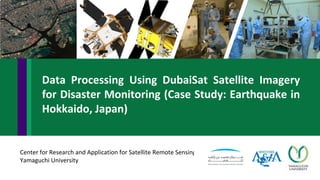 Center for Research and Application for Satellite Remote Sensing
Yamaguchi University
Data Processing Using DubaiSat Satellite Imagery
for Disaster Monitoring (Case Study: Earthquake in
Hokkaido, Japan)
 