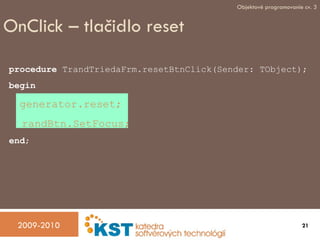 OnClick – tlačidlo reset procedure  TrandTriedaFrm.resetBtnClick(Sender: TObject); begin g enerator.reset; randBtn.SetFocus; end ; 