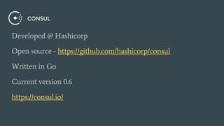 Developed @ Hashicorp
Open source - https://github.com/hashicorp/consul
Written in Go
Current version 0.6
https://consul.io/
 