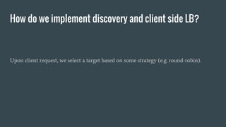 How do we implement discovery and client side LB?
Upon client request, we select a target based on some strategy (e.g. round-robin).
 