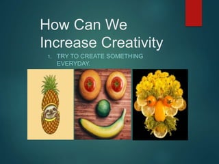 How Can We
Increase Creativity
1. TRY TO CREATE SOMETHING
EVERYDAY.
 