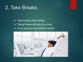 2. Take Breaks
 Take breaks while working.
 Taking brakes will relax your mind.
 It can produce more efficient results.
 