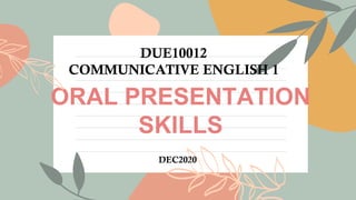 ORAL PRESENTATION
SKILLS
DEC2020
DUE10012
COMMUNICATIVE ENGLISH 1
 