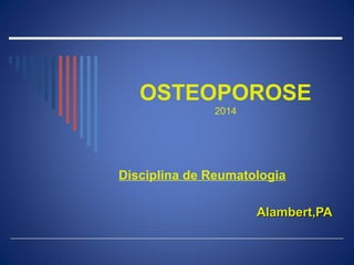 OSTEOPOROSE
2014
Disciplina de Reumatologia
Alambert,PAAlambert,PA
 