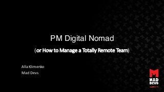 PM Digital Nomad
(or	How	to	Manage	a	Totally	Remote	Team)
Alla Klimenko
Mad	Devs
 