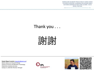 Thank	
  you	
  .	
  .	
  .	
  


                                                                       謝謝	
  
Sérgio	
  Miguel	
  Leandro	
  (sleandro@ipleiria.pt)	
  
Marine	
  Resources	
  Research	
  Group,	
  	
  
School	
  of	
  Tourism	
  and	
  Mari:me	
  Technology,	
  	
  
Polytechnic	
  Ins:tute	
  of	
  Leiria,	
  	
  
Campus	
  4,	
  2520-­‐641	
  Peniche,	
  Portugal	
  
 