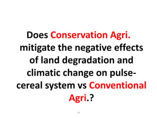 Does Conservation Agri.
mitigate the negative effects
of land degradation and
climatic change on pulse-
cereal system vs Conventional
Agri.?
14
 
