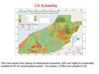 This map shows that, basing on biophysical properties, 63% are highly to moderately
suitable to NT for cereal based system. For pulses 1.2 Mha are suitable to CA
CA Suitability
 