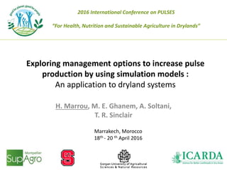 Exploring management options to increase pulse
production by using simulation models :
An application to dryland systems
H. Marrou, M. E. Ghanem, A. Soltani,
T. R. Sinclair
2016 International Conference on PULSES
“For Health, Nutrition and Sustainable Agriculture in Drylands”
Marrakech, Morocco
18th - 20 th April 2016
 