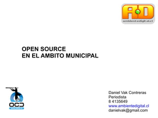 Daniel Vak Contreras Periodista 8 4135649 www.ambientedigital.cl [email_address] OPEN SOURCE EN EL AMBITO MUNICIPAL 