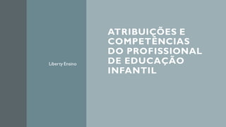 ATRIBUIÇÕES E
COMPETÊNCIAS
DO PROFISSIONAL
DE EDUCAÇÃO
INFANTIL
Liberty Ensino
 
