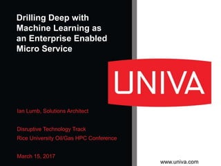 www.univa.com
Ian Lumb, Solutions Architect
Disruptive Technology Track
Rice University Oil/Gas HPC Conference
March 15, 2017
Drilling Deep with
Machine Learning as
an Enterprise Enabled
Micro Service
 