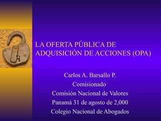 LA OFERTA PÚBLICA DE ADQUISICIÓN DE ACCIONES (OPA) Carlos A. Barsallo P. Comisionado  Comisión Nacional de Valores Panamá 31 de agosto de 2,000 Colegio Nacional de Abogados 