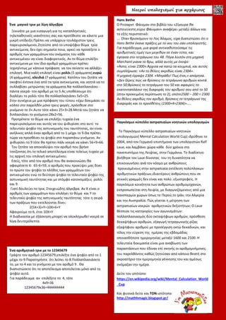 Νοεροί υπολογισµοί για αρχάριους
Ένα μαγικό τρικ με λίγη άλγεβρα
Ξεκινάτε με μια εισαγωγή για τις καταπληκτικές
τηλεπαθητικές ικανότητες σας και προτίθεστε να κάνετε μια
μικρή επίδειξη.Πρέπει να υπάρχουν τουλάχιστον τρεις
παρευρισκόμενοι.Ζητείστε από το υποψήφιο θύμα τρία
αντικείμενα, δεν έχει σημασία ποια, αρκεί να προσέξετε ο
αριθμός των γραμμάτων του ονόματος του κάθε
αντικειμένου να είναι διαφορετικός. Αν το θύμα επιλέξει
αντικείμενα με τον ίδιο αριθμό γραμμάτων πρέπει
τεχνηέντως με κάποια πρόφαση να τον πείσετε να αλλάξει
επιλογή. Μια καλή επιλογή είναι ρολόι (5 γράμματα),ευρώ
(4 γράμματα), κλειδιά (7 γράμματα). Κατόπιν του ζητάτε να
σκεφτεί έντονα ένα από τα τρία αντικείμενα, και νοητά να το
συλλαβίσει μετρώντας τα γράμματα.Να πολλαπλασιάσει -
πάντα νοερά- τον αριθμό με το 5.Ας υποθέσουμε ότι
διαλέγει το ρολόι τότε θα πολλαπλασιάσει 5x5=25.
Στην συνέχεια με μια πρόφαση του τύπου «έχω δοκιμάσει το
κόλπο στο παρελθόν μόνο τρεις φορές ,πρόσθεσε στο
γινόμενο το 3».Αυτο τότε κάνει 25+3=28.Μετά του ζητάτε να
διπλασιάσει το γινόμενο:28x2=56.
Προτρέπετε το θύμα να επιλέξει τυχαία ένα
παρευρισκόμενο και αυτός να του ψιθυρίσει στο αυτί το
τελευταίο ψηφίο της αστυνομικής του ταυτότητας, αν είναι
ανήλικος απλά έναν αριθμό από το 1 μέχρι το 9.Θα πρέπει
τώρα να προσθέσει το ψηφίο στο παραπάνω γινόμενο. Αν
ψιθυρίσει το 9 τότε θα πρέπει πάλι νοερά να κάνει 56+9=66.
Του ζητάτε να αποκαλύψει τον αριθμό που βρήκε
τονίζοντας ότι το τελικό αποτέλεσμα είναι τελείως τυχαίο με
τις αρχική του επιλογή αντικειμένου.
Εσείς, τότε από τον αριθμό που θα ανακοινώσει θα
αφαιρέσετε 6: 65-6=59, ο αριθμός που προκύψει μας δίνει
το πρώτο του ψηφίο το πλήθος των γραμμάτων του
αντικειμένου ενώ το δεύτερο ψηφίο το τελευταίο ψηφίο της
αστυνομική ταυτότητας και με στόμφο κατονομάζεις ρολόι
και 9.
Γιατί δουλεύει το τρικ; Στοιχειώδης άλγεβρα. Αν Χ είναι ο
αριθμός των γραμμάτων που επιλέγει το θύμα και Υ το
τελευταίο ψηφίο της αστυνομικής ταυτότητας τότε η σειρά
των πράξεων που εκτελούνται δίνει:
2(5Χ+3)+Υ=10Χ+6+Υ
Αφαιρούμε το 6, έτσι 10Χ+Υ
Η διαδικασία με εξάσκηση μπορεί να ολοκληρωθεί νοερά σε
λίγα δευτερόλεπτα.
Hans Bethe
Ο Ριτσαρντ Φάινμαν στο βιβλίο του «Σίγουρα θα
αστειεύεστε,κύριε Φάινμαν» αναφέρει μεταξύ άλλων και
το εξής περιστατικό:
…. Όταν βρισκόμουν το Λος Άλαμος, είχα διαπιστώσει ότι ο
Hans Bethe έκανε πράξεις με το νου του σαν υπολογιστής.
Για παράδειγμα, μια φορά αντικαθιστούσαμε τις
αριθμητικές τιμές των μεγεθών σε έναν τύπο, και
έφτασα στο τετράγωνο του 48. Πήγα λοιπόν στη μηχανή
Marchant γιανα το βρω, αλλά αυτός με έκοψε:
«Άστο, είναι 2300».Άρχισα να πατώ τα κουμπιά, και αυτός
συμπλήρωσε: «Αν το θέλεις ακριβώς είναι 2304».
Η μηχανή έγραψε 2304. «Μπράβο! Πως έτσι;» απόρησα.
«Δεν ξέρεις πώς να βρίσκεις το τετράγωνο αριθμών κοντά
στο 50;Βρίσκεις το τετράγωνο του 50 και αφαιρείς το
εκατονταπλάσιο της διαφοράς του αριθμού σου από το 50
(στην προκειμένη περίπτωση το 2), οπότε2500 – 200 = 2300
Αν θέλεις ακριβώς τον αριθμό, βρίσκεις το τετράγωνο της
διαφοράς και το προσθέτεις (2300+4=2304)»…..
Παγκόσμιο κύπελλο αστραπιαίων νοητικών υπολογισμών
Το Παγκόσμιο κύπελλο αστραπιαίων νοητικών
υπολογισμών( Mental Calculation World Cup) ιδρύθηκε το
2004, από τον Γερμανό επιστήμονα των υπολογιστών Ralf
Laue, και λαμβάνει χώρα κάθε δύο χρόνια στο
πανεπιστήμιο της Λειψίας, στην Γερμάνια. Το διαδίκτυο
βοήθησε τον Laue δίνοντας του τη δυνατότητα να
επικοινωνήσει ανά τον κόσμο με ανθρώπους
προικισμένους στην αστραπιαία εκτέλεση πολύπλοκων
αριθμητικών πράξεων,ιδιαιτέρους ανθρώπους που σε
γενικές γραμμές δεν είναι και πολύ..εξωστρεφείς. Η
παγκόσμια κοινότητα των ανθρώπων αριθμομηχανών,
εκπροσωπείται στη Λειψία, με διαγωνιζόμενους από μια
πανσπερμία χώρων όπως το Περού,το Ιράν, την Αλγερία
και την Αυστραλία. Πώς γίνεται η μέτρηση των
αστραπιαίων νοερών αριθμητικών δεξιοτήτων; Ο Laue
θέσπισε τις κατηγορίες των αγωνισμάτων:
πολλαπλασιασμός δύο οκταψήφιων αριθμών, πρόσθεση
δεκαψήφιων αριθμών, εξαγωγή τετραγωνικής ρίζας
εξαψήφιου αριθμού με προσέγγιση οκτώ δεκαδικών, και
τέλος την εύρεση της ημέρας της εβδομάδας
οποιασδήποτε ημερομηνίας μεταξύ 1600 και 2100. Η
τελευταία δοκιμασία είναι μια αναβίωση των
παραστάσεων που έδιναν επί σκηνής οι αριθμομνήμονες
του παρελθόντος καθώς ζητούσαν από κάποιο θεατή στο
ακροατήριο την ημερομηνία γέννησης του και αμέσως
ονόμαζαν την ημέρα.
Δείτε τον ιστότοπο
https://en.wikipedia.org/wiki/Mental_Calculation_World
_Cup
Και φυσικά δείτε και ΤΟΝ ιστότοπο
http://mathhmagic.blogspot.gr/
Ένα αριθμητικό τρικ με το 12345679
Γράψτε τον αριθμό 12345679,επιλέξτε ένα ψηφίο από το 1
μέχρι το 9.Παρατηρήστε ότι λείπει το 8.Πολλαπλασιάσετε
το, με το 4 και το γινόμενο με τον αριθμό 9 . Θα
διαπιστώσετε ότι το αποτέλεσμα αποτελείται μόνο από το
ψηφίο αυτό.
Για παράδειγμα αν επιλέξετε το 4, τότε
4x9=36
12345679x36=444444444
 