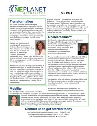 Q1	
  2011	
  
  creative & practical solutions for business excellence

                                                                                                     Welcome	
  to	
  the	
  2011	
  Q1	
  One	
  Planet	
  Associates,	
  LLC	
  
       Transformation                                                                                Newsletter.	
  	
  This	
  newsletter	
  keeps	
  our	
  colleagues	
  and	
  
                                                                                                     friends	
  up-­‐to-­‐date.	
  	
  The	
  business	
  is	
  growing,	
  and	
  we	
  are	
  
       One	
  Planet	
  Associates’	
  focus	
  on	
  bringing	
                                     always	
  on	
  the	
  lookout	
  for	
  new	
  opportunities,	
  and	
  people	
  
       transformation	
  expertise	
  to	
  enterprises	
  remains	
                                 who	
  want	
  to	
  join	
  the	
  team.	
  	
  	
  Hopefully	
  2010	
  was	
  a	
  good	
  year	
  
       relevant.	
  	
  As	
  the	
  economy	
  climbs	
  out	
  of	
  recession,	
                  for	
  you,	
  and	
  you	
  are	
  enjoying	
  a	
  prosperous	
  new	
  year.	
  	
  	
  We	
  
       enterprises	
  of	
  all	
  sizes	
  focus	
  on	
  business	
  growth	
                      look	
  forward	
  to	
  seeing	
  and	
  talking	
  with	
  you	
  over	
  the	
  year.	
  	
  	
  	
  
       and	
  optimization.	
  To	
  seize	
  these	
  opportunities,	
  One	
                       -­‐	
  	
  Lorie,	
  Udo	
  and	
  Sam	
  
       Planet	
  Associates	
  can	
  guide	
  the	
  transformation,	
  
       leveraging	
  our	
  proven	
  track	
  record,	
  practical	
  and	
  
       innovative	
  approach,	
  and	
  the	
  fact	
  that	
  we	
  are	
                            OneMarcellus™
       vendor	
  agnostic.	
  	
  	
                                                                   OneMarcellus	
  is	
  a	
  cloud	
  solution	
  for	
  the	
  sustainable	
  
       	
                                                                                              development	
  of	
  the	
  shale	
  gas	
  ecosystem.	
  	
  The	
  
       We	
  have	
  had	
  the	
  pleasure	
  of	
                                                    OneMarcellus	
  components	
  Outreach,	
  and	
  
       consulting	
  with	
  customers	
  on	
                                                         end-­‐to-­‐end	
  Water	
  Monitoring	
  are	
  
       strategic	
  e-­‐business	
  initiatives	
  to	
                                                available	
  for	
  energy	
  companies,	
  their	
  
       drive	
  increased	
  revenue	
  at	
  reduced	
                                                service	
  providers,	
  community	
  
       costs.	
  	
  For	
  one	
  customer,	
  we	
                                                   organizations	
  and	
  state	
  and	
  local	
  
       consulted	
  on	
  the	
  strategic	
                                                           government	
  organizations.	
  	
  	
  
       Customer	
  Relationship	
                                                                      	
  
       Management	
  (CRM)	
  project	
  using	
  Salesforce.com	
                                     Pennsylvania	
  Environmental	
  Council	
  Vice	
  President	
  Ellen	
  
       (a	
  cloud	
  solution.)	
  	
  In	
  each	
  of	
  these	
  cases,	
  we	
  were	
            Ferretti	
  testified	
  at	
  a	
  Pennsylvania	
  Senate	
  Committee	
  
       able	
  to	
  provide	
  guidance	
  in	
  order	
  to	
  make	
  progress	
                    hearing	
  on	
  January	
  26th:	
  "However,	
  if	
  you	
  attempt	
  to	
  
       at	
  critical	
  junctures.	
  	
  	
                                                          truly	
  account	
  for	
  these	
  individual	
  impacts,	
  you	
  will	
  
       	
                                                                                              discover	
  a	
  void	
  created	
  by	
  the	
  lack	
  of	
  a	
  comprehensive	
  or	
  
       Whether	
  you	
  are	
  in	
  the	
  strategy	
  stage	
  or	
  already	
  in	
                coordinated	
  system	
  to	
  gather	
  and	
  employ	
  factual	
  data	
  
       the	
  execution	
  stage	
  of	
  an	
  important	
  initiative,	
  you	
                      relative	
  to	
  all	
  aspects	
  of	
  the	
  industry.”	
  	
  Ellen	
  continues,	
  
       may	
  need	
  trusted,	
  been-­‐there-­‐before	
  expertise	
  to	
                           "Into	
  that	
  void	
  goes	
  all	
  manner	
  of	
  speculation,	
  
       guide	
  you	
  around	
  the	
  pitfalls.	
  	
  Give	
  us	
  a	
  call,	
  let	
  us	
       misinformation	
  and	
  mistrust	
  -­‐	
  when	
  combined	
  with	
  what	
  
       know	
  your	
  challenge,	
  and	
  let	
  us	
  propose	
  how	
  we	
                        limited	
  factual	
  data	
  and	
  information	
  we	
  have,	
  the	
  result	
  is	
  
       can	
  “super-­‐charge”	
  your	
  transformation	
  with	
  just	
                             nothing	
  less	
  then	
  rampant	
  confusion.”	
  	
  	
  
       the	
  right	
  guidance	
  at	
  the	
  right	
  time.	
  	
  Reach	
  out	
  to	
             	
  
       our	
  Transformational	
  Lead,	
  Lorie	
  Buckingham	
  to	
                                 OneMarcellus	
  is	
  the	
  only	
  solution	
  available	
  to	
  fill	
  this	
  void.	
  
       see	
  how	
  One	
  Planet	
  Associates	
  can	
  help	
  you	
  or	
                         The	
  Cameron	
  County	
  pilot	
  project	
  has	
  proven	
  there	
  are	
  
       your	
  customer.	
                                                                             immediate	
  benefits	
  for	
  energy	
  companies	
  and	
  
                                                                                                       communities.	
  	
  
                                                                                                       	
  
       Mobility                                                                                        Reach	
  out	
  to	
  the	
  OneMarcellus	
  lead	
  partner	
  Udo	
  
                                                                                                       Edelmann	
  and	
  we	
  can	
  turn	
  confusion	
  into	
  factual	
  data.	
  
       One	
  Planet	
  Associates	
  has	
  developed	
  new	
  offers	
  
       focused	
  on	
  guiding	
  enterprises	
  to	
  navigate	
  and	
  capitalize	
  on	
  mobile	
  opportunities.	
  	
  As	
  smartphones	
  and	
  tablets	
  
                              infiltrate	
  the	
  enterprise	
  and	
  dominate	
  people’s	
  personal	
  lives,	
  there	
  is	
  a	
  transformation	
  in	
  how	
  
                              people	
  access	
  and	
  leverage	
  information.	
  	
  One	
  Planet	
  Associates	
  is	
  offering	
  to	
  consult	
  with	
  
                              organizations	
  on	
  increasing	
  internal	
  productivity	
  and	
  customer	
  facing	
  opportunities.	
  	
  We	
  begin	
  
                              with	
  an	
  enterprise	
  mobility	
  IQ	
  assessment	
  to	
  identify	
  unique	
  opportunities.	
  	
  	
  From	
  there,	
  we	
  can	
  
                              guide	
  you	
  through	
  the	
  transformation	
  to	
  realize	
  the	
  benefits.	
  	
  	
  
                              Contact	
  Sam	
  Shane	
  to	
  get	
  more	
  information	
  on	
  these	
  offers.	
  
	
  
                                              Contact us to get started today
                                                   Lorie.Buckingham@oneplanetassociates.com	
  	
  	
  Ÿ	
  	
  908-­‐635-­‐3409	
  
                                                     Udo.Edelmann@oneplanetassociates.com	
  	
  Ÿ	
  	
  610-­‐772-­‐0510	
  
                                                      Sam.Shane@oneplanetassociates.com	
  	
  	
  Ÿ	
  	
  484-­‐639-­‐1257	
  
 