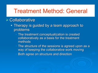 Collaborative Therapy is guided by a team approach to problems The treatment conceptualization is created collaboratively as a basis for the treatment methods The structure of the sessions is agreed upon as a way of keeping the collaborative work moving Both agree on structure and direction Treatment Method: General 