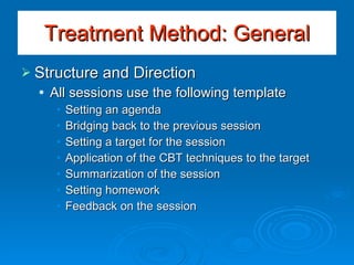 Structure and Direction All sessions use the following template Setting an agenda Bridging back to the previous session Setting a target for the session Application of the CBT techniques to the target Summarization of the session Setting homework Feedback on the session Treatment Method: General 
