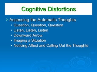 Assessing the Automatic Thoughts Question, Question, Question Listen, Listen, Listen Downward Arrow Imaging a Situation Noticing Affect and Calling Out the Thoughts Cognitive Distortions 