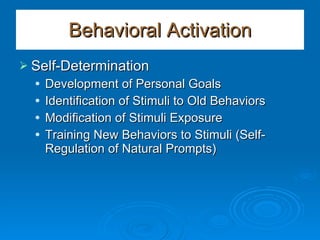 Behavioral Activation Self-Determination Development of Personal Goals Identification of Stimuli to Old Behaviors Modification of Stimuli Exposure Training New Behaviors to Stimuli (Self-Regulation of Natural Prompts) 